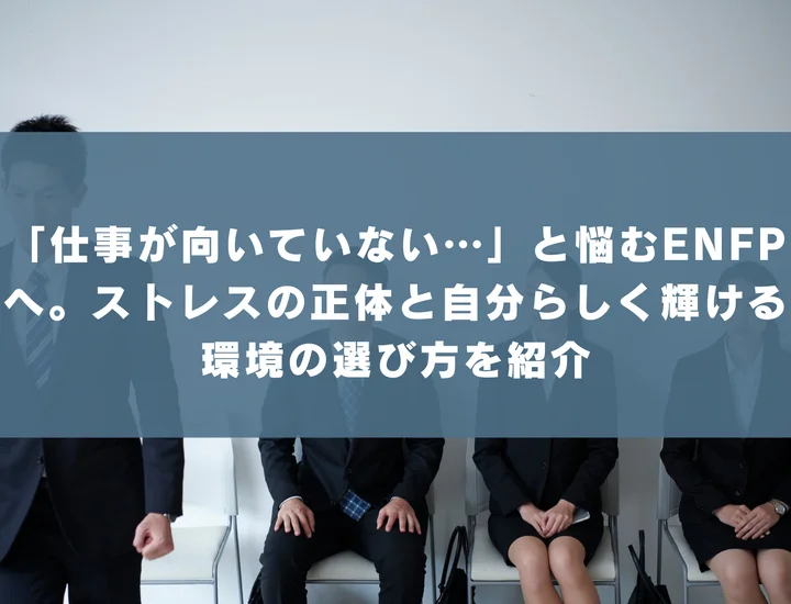 【ENFP 向いていない仕事】「仕事が向いていない…」と悩むENFPへ。ストレスの正体と自分らしく輝ける環境の選び方を紹介